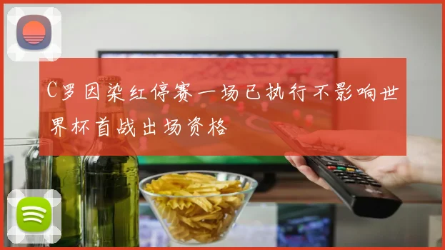 C罗因染红停赛一场已执行不影响世界杯首战出场资格