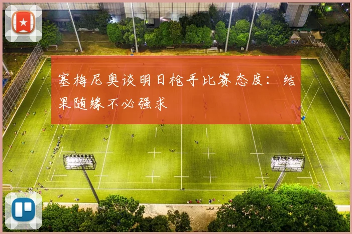 塞梅尼奥谈明日枪手比赛态度：结果随缘不必强求