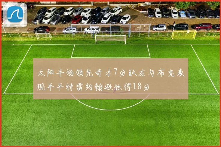 太阳半场领先奇才7分狄龙与布克表现平平特雷约翰逊独得18分