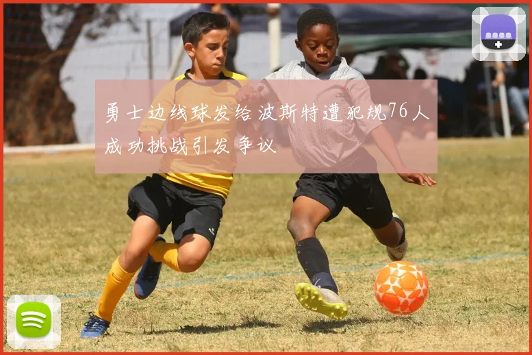 勇士边线球发给波斯特遭犯规76人成功挑战引发争议