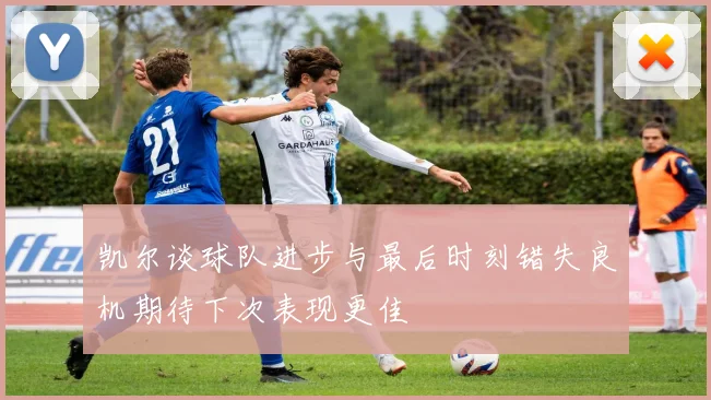 凯尔谈球队进步与最后时刻错失良机期待下次表现更佳