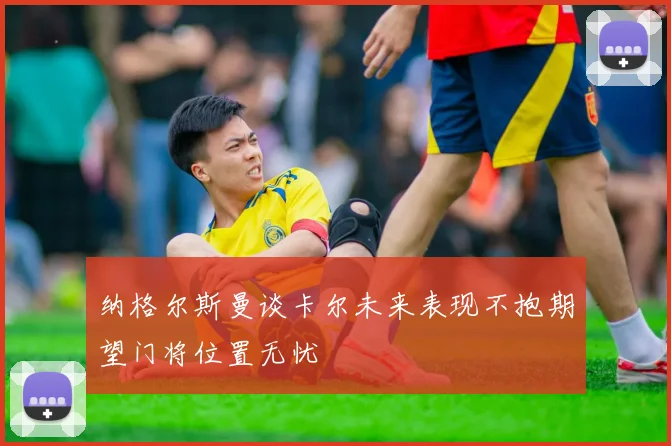 纳格尔斯曼谈卡尔未来表现不抱期望门将位置无忧
