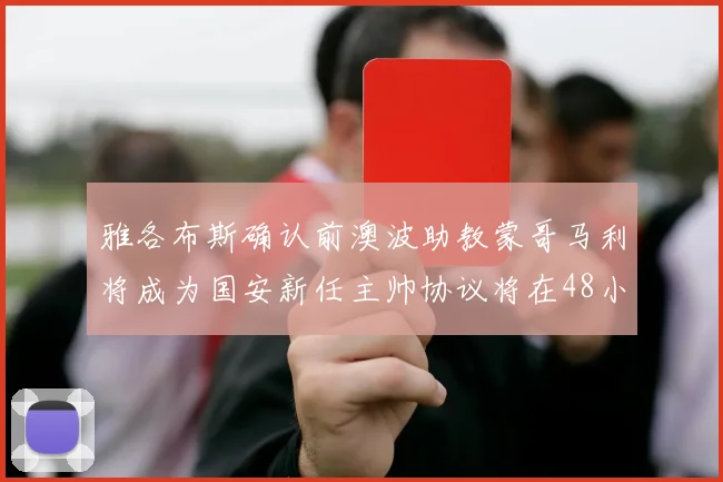 雅各布斯确认前澳波助教蒙哥马利将成为国安新任主帅协议将在48小时内签署