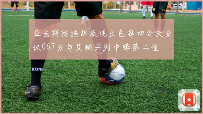 亚当斯防挡拆表现出色每回合失分仅067分与艾顿并列中锋第二佳
