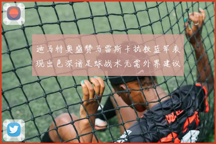 迪马特奥盛赞马雷斯卡执教蓝军表现出色深谙足球战术无需外界建议