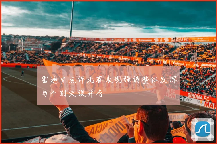 雷迪克点评比赛表现强调整体发挥与个别失误并存