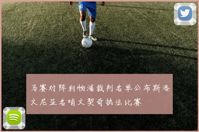 马赛对阵利物浦裁判名单公布斯洛文尼亚名哨文契奇执法比赛