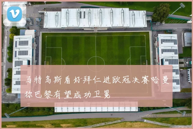 马特乌斯看好拜仁进欧冠决赛哈曼称巴黎有望成功卫冕