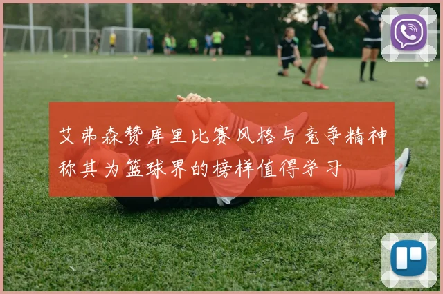 艾弗森赞库里比赛风格与竞争精神称其为篮球界的榜样值得学习