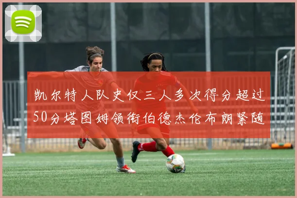 凯尔特人队史仅三人多次得分超过50分塔图姆领衔伯德杰伦布朗紧随其后