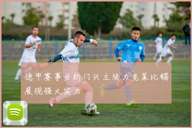 德甲赛事分析门兴主场力克莱比锡展现强大实力