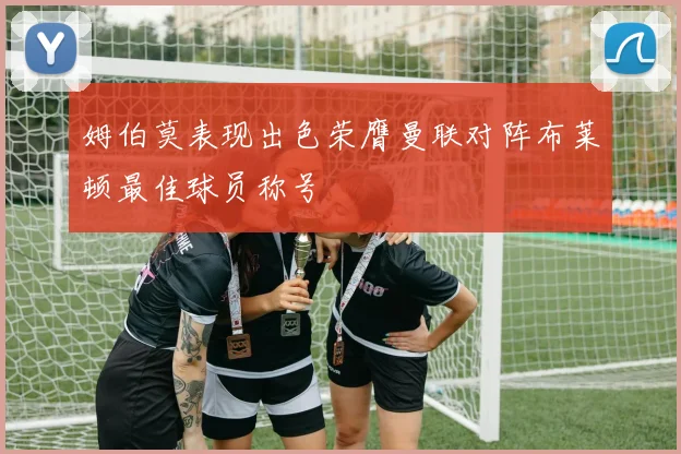 姆伯莫表现出色荣膺曼联对阵布莱顿最佳球员称号
