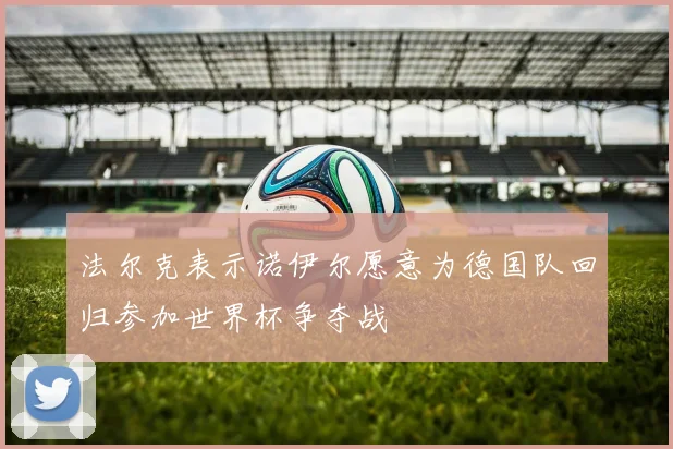 法尔克表示诺伊尔愿意为德国队回归参加世界杯争夺战