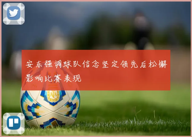 安东强调球队信念坚定领先后松懈影响比赛表现