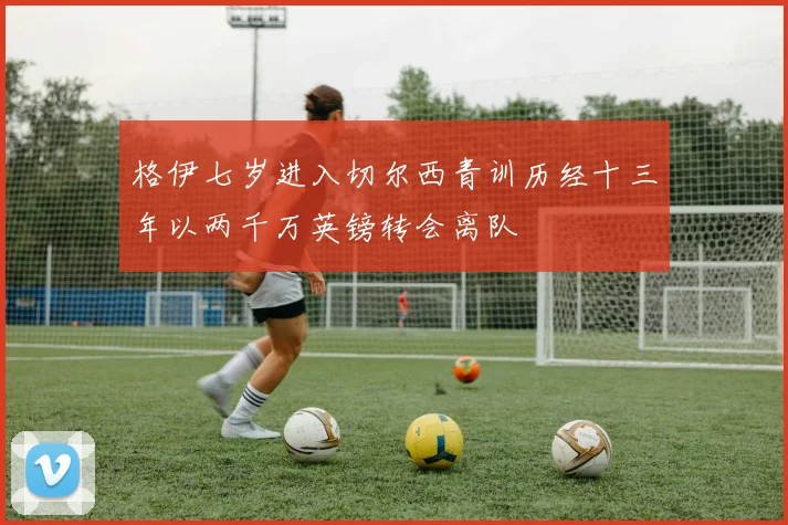 格伊七岁进入切尔西青训历经十三年以两千万英镑转会离队