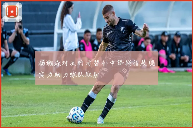 杨瀚森对决对方替补中锋期待展现实力助力球队取胜