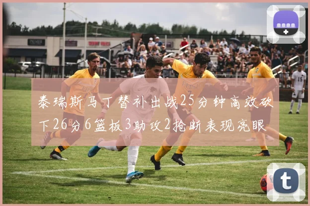 泰瑞斯马丁替补出战25分钟高效砍下26分6篮板3助攻2抢断表现亮眼