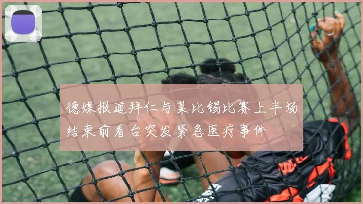 德媒报道拜仁与莱比锡比赛上半场结束前看台突发紧急医疗事件