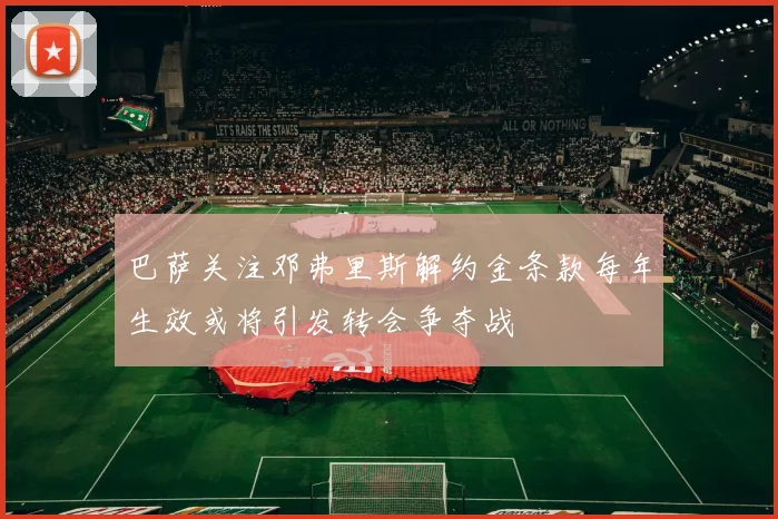 巴萨关注邓弗里斯解约金条款每年生效或将引发转会争夺战