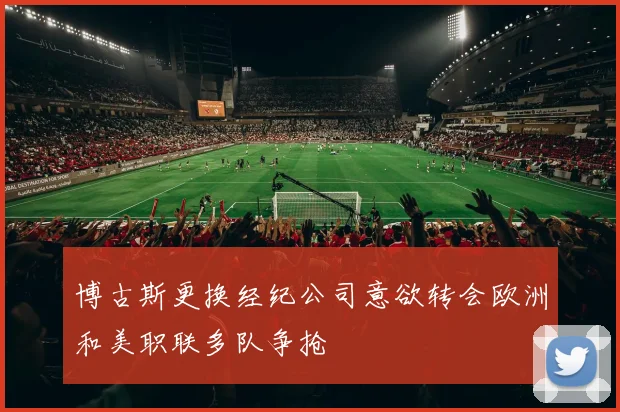 博古斯更换经纪公司意欲转会欧洲和美职联多队争抢