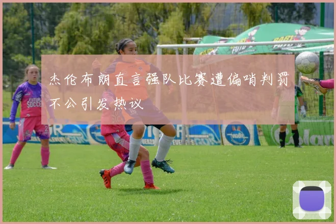 杰伦布朗直言强队比赛遭偏哨判罚不公引发热议