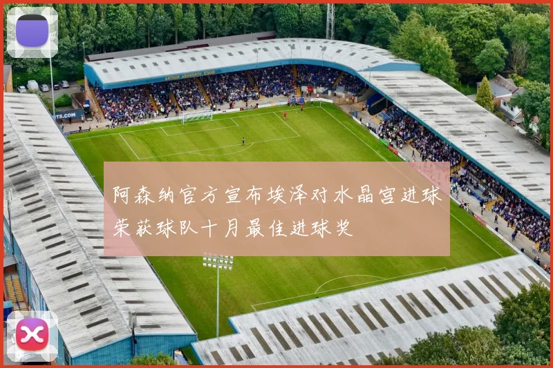 阿森纳官方宣布埃泽对水晶宫进球荣获球队十月最佳进球奖