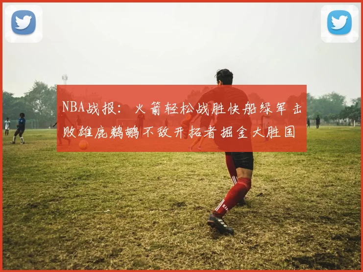 NBA战报：火箭轻松战胜快船绿军击败雄鹿鹈鹕不敌开拓者掘金大胜国王