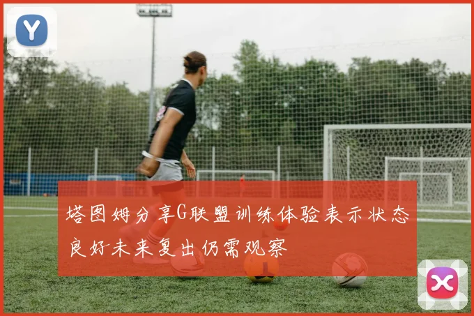 塔图姆分享G联盟训练体验表示状态良好未来复出仍需观察