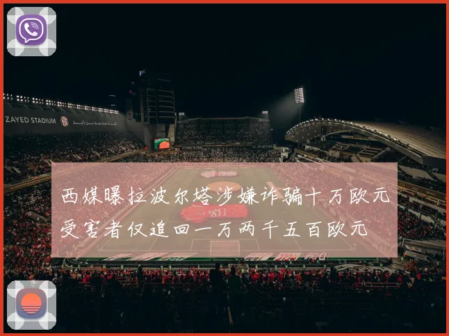 西媒曝拉波尔塔涉嫌诈骗十万欧元受害者仅追回一万两千五百欧元