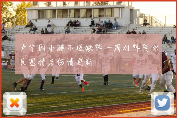 卢宁因小腿不适缺阵一周对阵阿尔瓦塞特后伤情更新