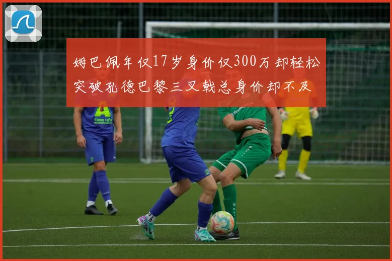 姆巴佩年仅17岁身价仅300万却轻松突破孔德巴黎三叉戟总身价却不及亚马尔一半