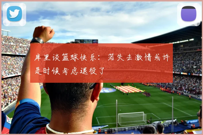库里谈篮球快乐：若失去激情或许是时候考虑退役了