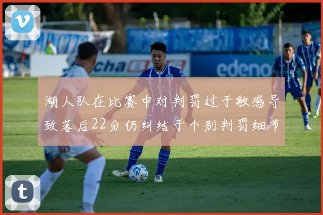 湖人队在比赛中对判罚过于敏感导致落后22分仍纠结于个别判罚细节