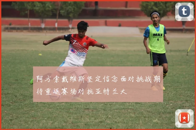 阿方索戴维斯坚定信念面对挑战期待重返赛场对抗亚特兰大