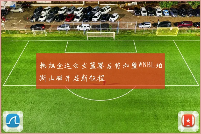 韩旭全运会女篮赛后将加盟WNBL珀斯山猫开启新征程