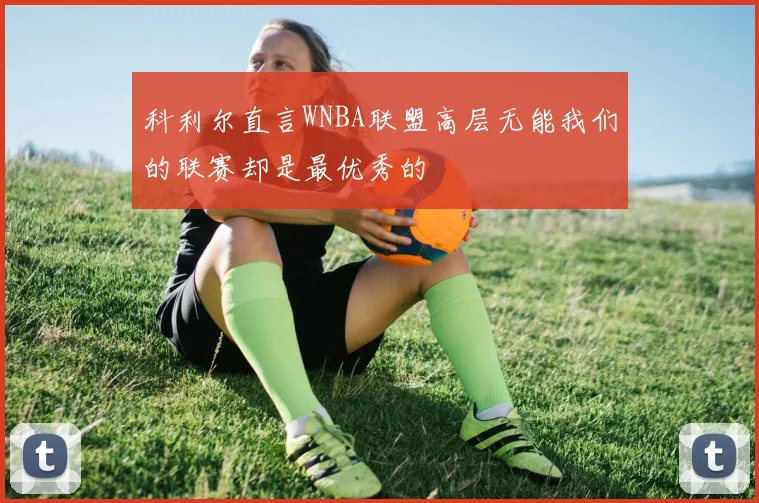 科利尔直言WNBA联盟高层无能我们的联赛却是最优秀的