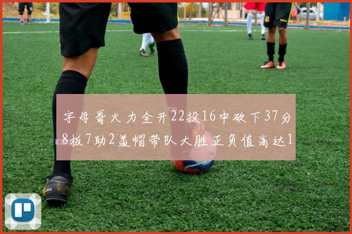 字母哥火力全开22投16中砍下37分8板7助2盖帽带队大胜正负值高达18