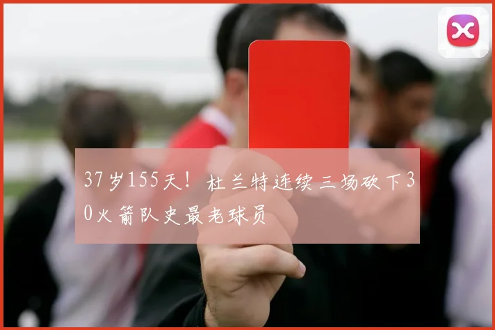 37岁155天！杜兰特连续三场砍下30火箭队史最老球员