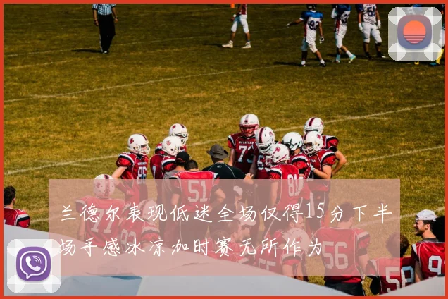 兰德尔表现低迷全场仅得15分下半场手感冰凉加时赛无所作为