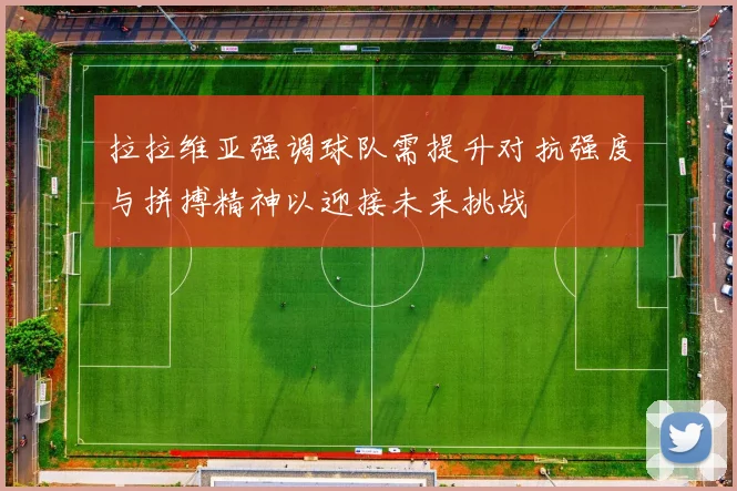 拉拉维亚强调球队需提升对抗强度与拼搏精神以迎接未来挑战