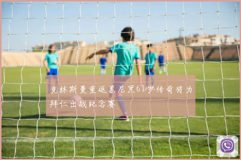 克林斯曼重返慕尼黑61岁传奇将为拜仁出战纪念赛