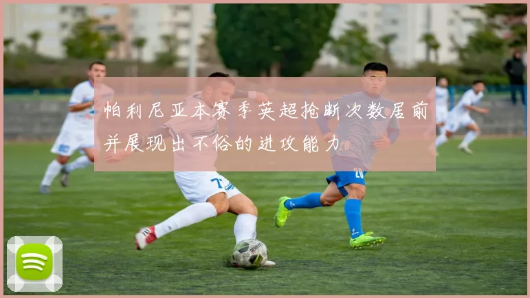 帕利尼亚本赛季英超抢断次数居前并展现出不俗的进攻能力